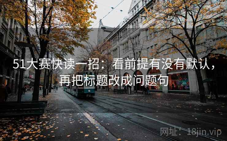 51大赛快读一招：看前提有没有默认，再把标题改成问题句