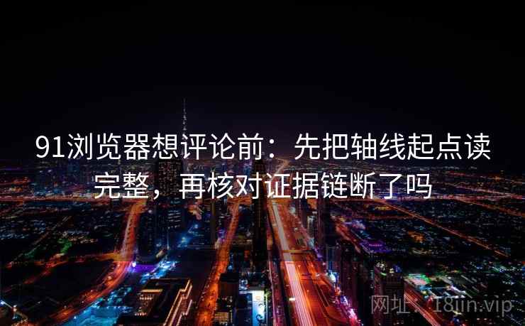 91浏览器想评论前：先把轴线起点读完整，再核对证据链断了吗