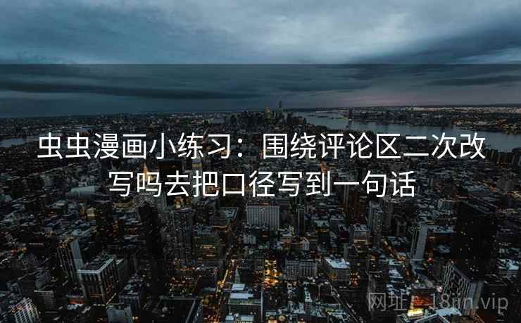 虫虫漫画小练习：围绕评论区二次改写吗去把口径写到一句话