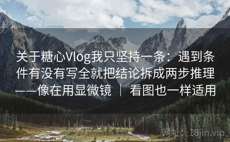 关于糖心Vlog我只坚持一条：遇到条件有没有写全就把结论拆成两步推理——像在用显微镜 ｜ 看图也一样适用