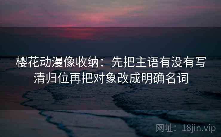 樱花动漫像收纳：先把主语有没有写清归位再把对象改成明确名词