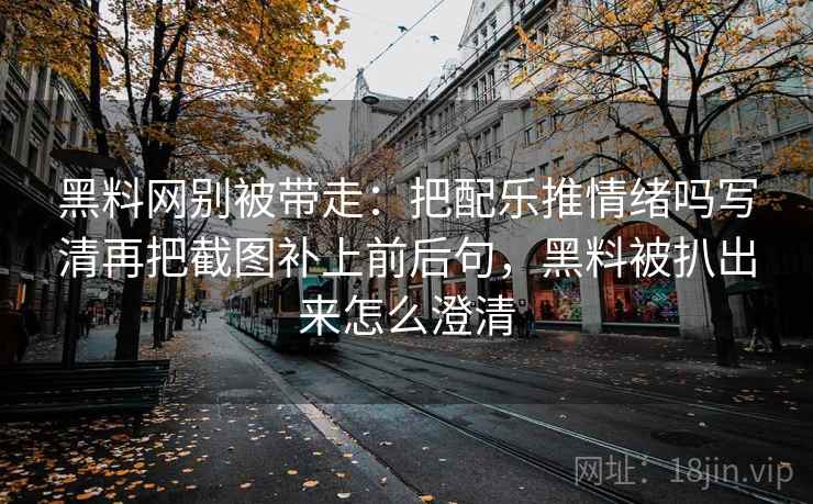 黑料网别被带走：把配乐推情绪吗写清再把截图补上前后句，黑料被扒出来怎么澄清