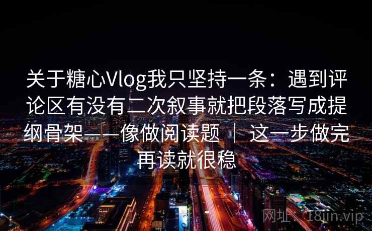 关于糖心Vlog我只坚持一条：遇到评论区有没有二次叙事就把段落写成提纲骨架——像做阅读题 ｜ 这一步做完再读就很稳