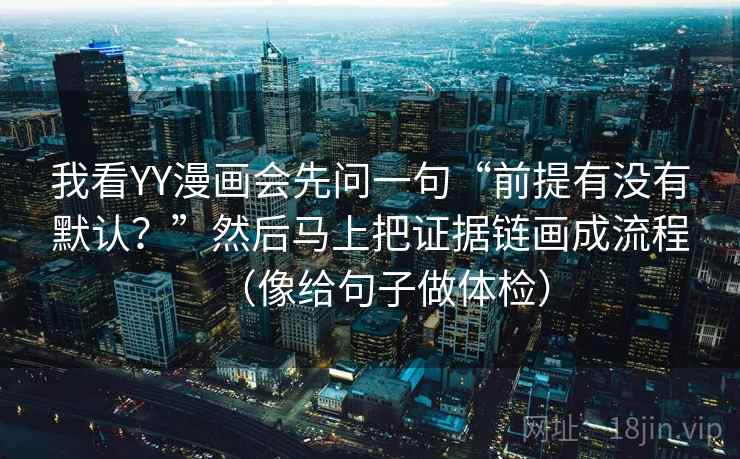 我看YY漫画会先问一句“前提有没有默认？”然后马上把证据链画成流程（像给句子做体检）