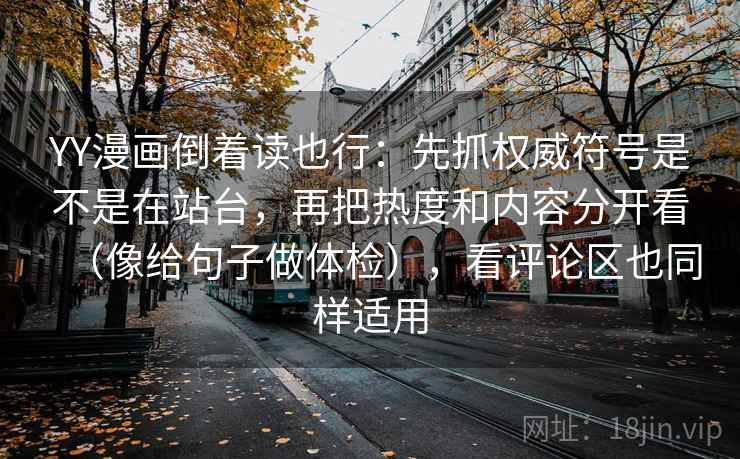 YY漫画倒着读也行：先抓权威符号是不是在站台，再把热度和内容分开看（像给句子做体检），看评论区也同样适用