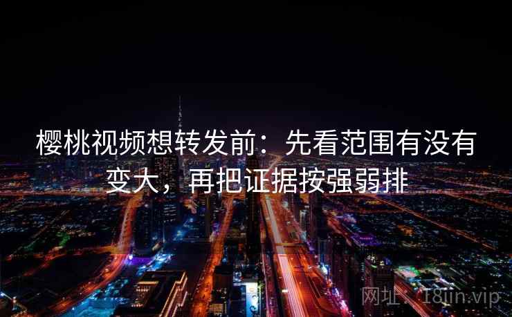 樱桃视频想转发前：先看范围有没有变大，再把证据按强弱排