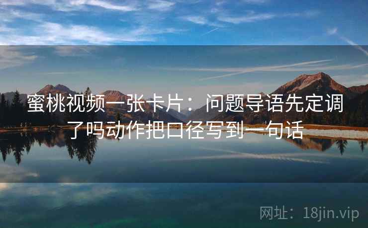 蜜桃视频一张卡片：问题导语先定调了吗动作把口径写到一句话