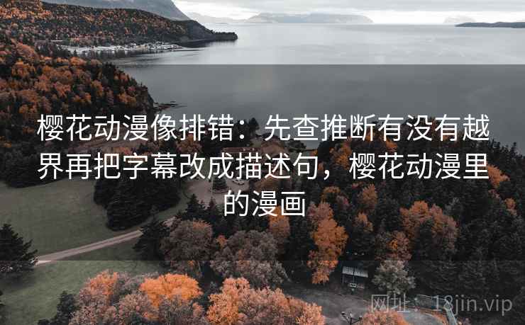 樱花动漫像排错：先查推断有没有越界再把字幕改成描述句，樱花动漫里的漫画