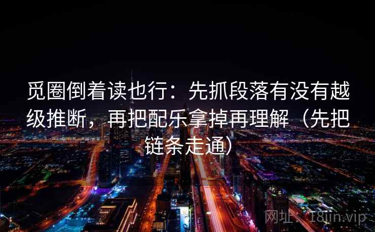 觅圈倒着读也行：先抓段落有没有越级推断，再把配乐拿掉再理解（先把链条走通）
