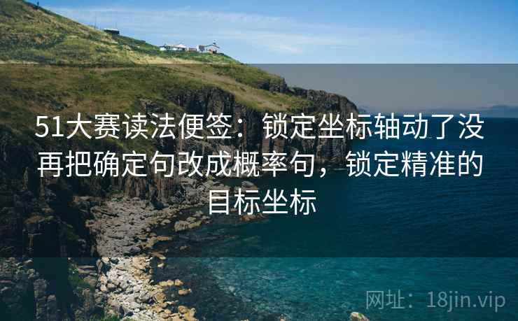51大赛读法便签：锁定坐标轴动了没再把确定句改成概率句，锁定精准的目标坐标