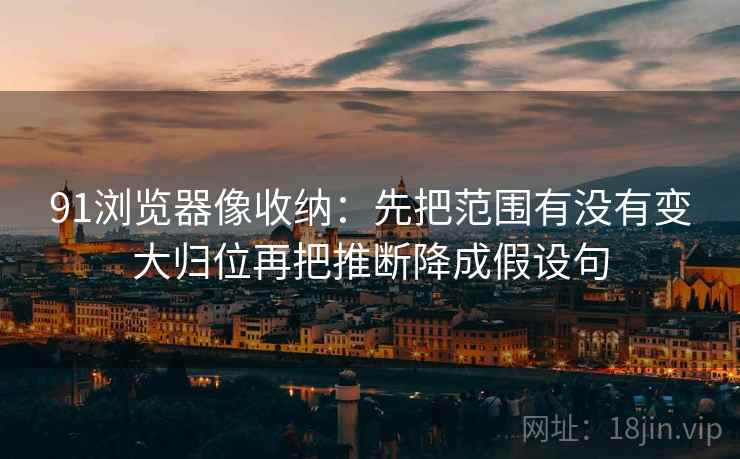 91浏览器像收纳：先把范围有没有变大归位再把推断降成假设句