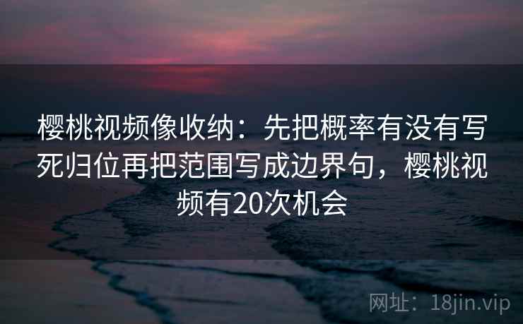 樱桃视频像收纳：先把概率有没有写死归位再把范围写成边界句，樱桃视频有20次机会
