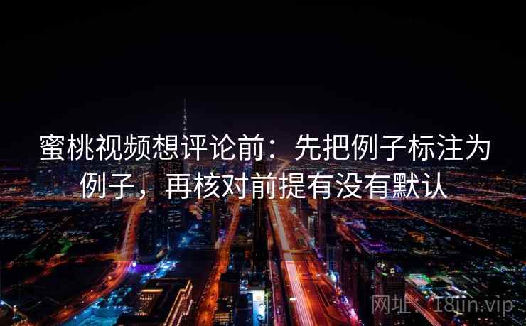 蜜桃视频想评论前：先把例子标注为例子，再核对前提有没有默认