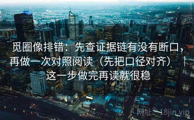 觅圈像排错：先查证据链有没有断口，再做一次对照阅读（先把口径对齐） ｜ 这一步做完再读就很稳