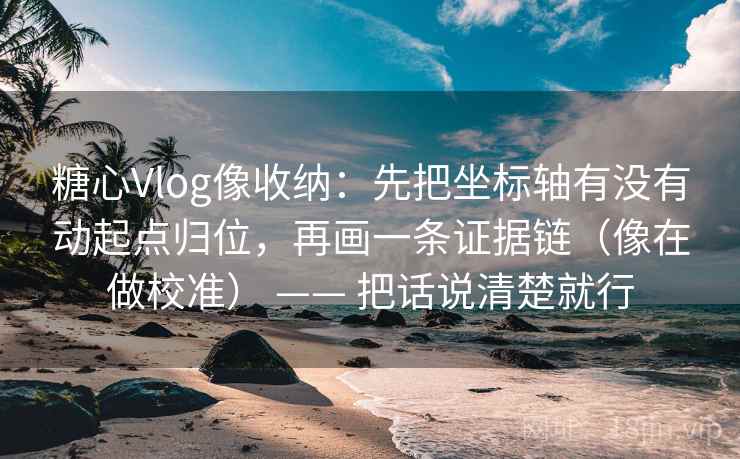 糖心Vlog像收纳：先把坐标轴有没有动起点归位，再画一条证据链（像在做校准） —— 把话说清楚就行