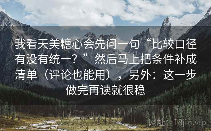 我看天美糖心会先问一句“比较口径有没有统一?”然后马上把条件补成清单(评论也能用),另外:这一步做完再读就很稳 我看天美糖心会先问一句“比较口径有没有统一?”然后马上把条件补成清单(评论也能用),另外:这一步做完再读就很稳