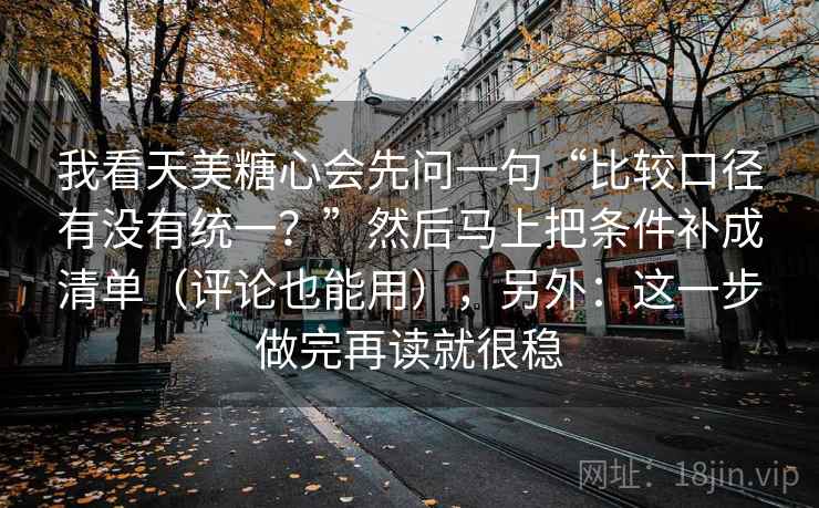 我看天美糖心会先问一句“比较口径有没有统一?”然后马上把条件补成清单(评论也能用),另外:这一步做完再读就很稳 我看天美糖心会先问一句“比较口径有没有统一?”然后马上把条件补成清单(评论也能用),另外:这一步做完再读就很稳