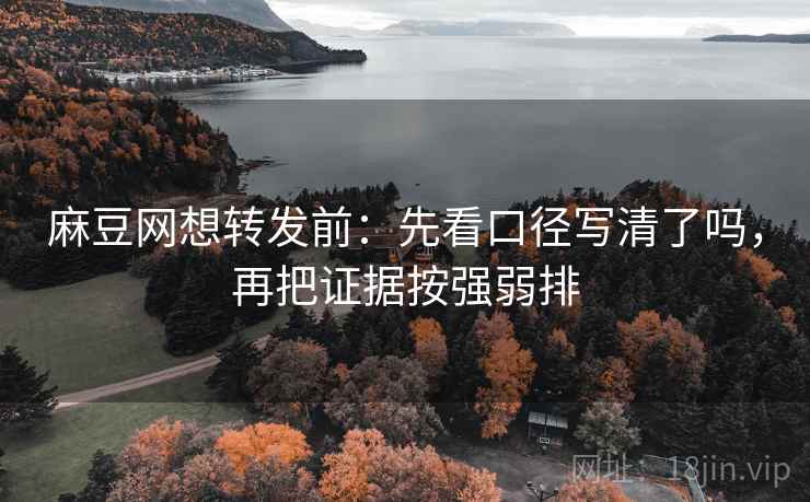 麻豆网想转发前:先看口径写清了吗,再把证据按强弱排 麻豆网想转发前:先看口径写清了吗,再把证据按强弱排
