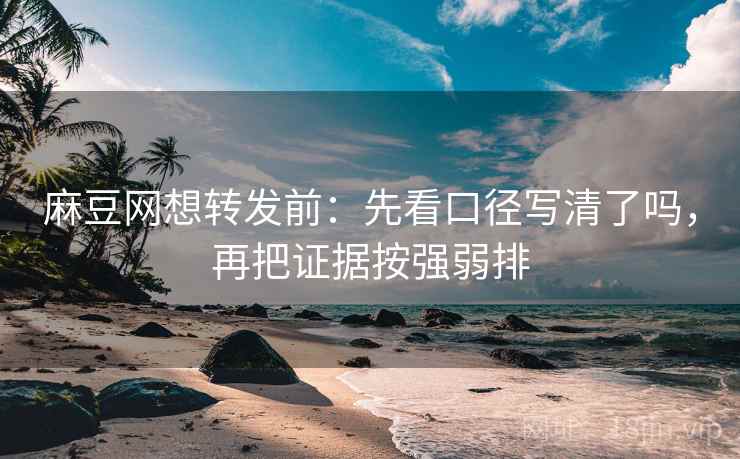 麻豆网想转发前:先看口径写清了吗,再把证据按强弱排 麻豆网想转发前:先看口径写清了吗,再把证据按强弱排