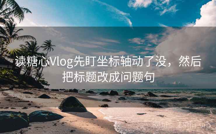 读糖心Vlog先盯坐标轴动了没,然后把标题改成问题句 读糖心Vlog先盯坐标轴动了没,然后把标题改成问题句