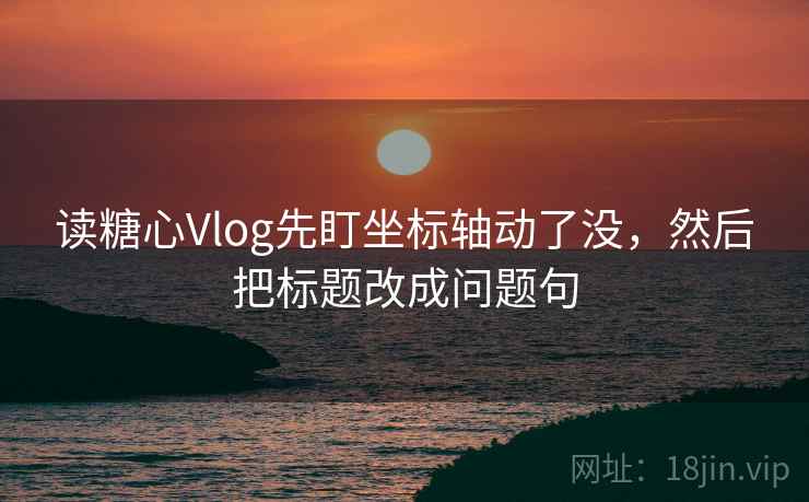 读糖心Vlog先盯坐标轴动了没,然后把标题改成问题句 读糖心Vlog先盯坐标轴动了没,然后把标题改成问题句