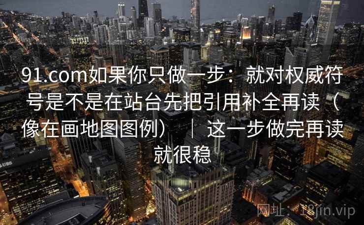 91.com如果你只做一步:就对权威符号是不是在站台先把引用补全再读(像在画地图图例) | 这一步做完再读就很稳 91.com如果你只做一步:就对权威符号是不是在站台先把引用补全再读(像在画地图图例) | 这一步做完再读就很稳