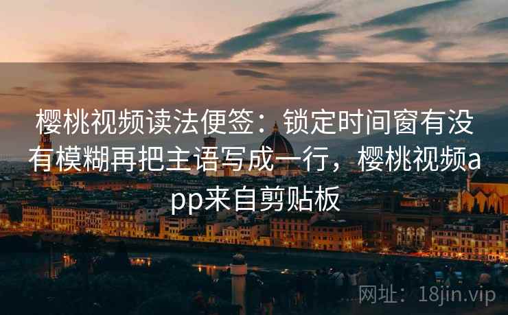 樱桃视频读法便签:锁定时间窗有没有模糊再把主语写成一行,樱桃视频app来自剪贴板 樱桃视频读法便签:锁定时间窗有没有模糊再把主语写成一行,樱桃视频app来自剪贴板