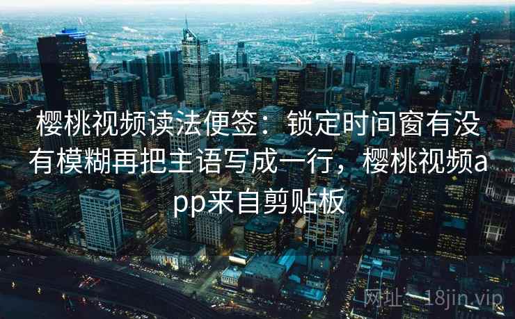 樱桃视频读法便签:锁定时间窗有没有模糊再把主语写成一行,樱桃视频app来自剪贴板 樱桃视频读法便签:锁定时间窗有没有模糊再把主语写成一行,樱桃视频app来自剪贴板