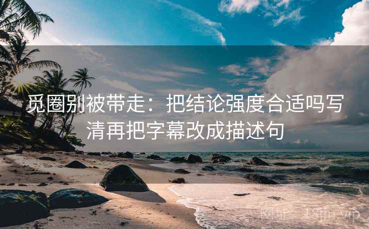 觅圈别被带走:把结论强度合适吗写清再把字幕改成描述句 觅圈别被带走:把结论强度合适吗写清再把字幕改成描述句