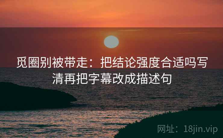觅圈别被带走:把结论强度合适吗写清再把字幕改成描述句 觅圈别被带走:把结论强度合适吗写清再把字幕改成描述句