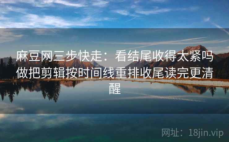 麻豆网三步快走:看结尾收得太紧吗做把剪辑按时间线重排收尾读完更清醒 麻豆网三步快走:看结尾收得太紧吗做把剪辑按时间线重排收尾读完更清醒