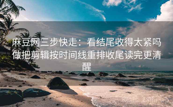 麻豆网三步快走:看结尾收得太紧吗做把剪辑按时间线重排收尾读完更清醒 麻豆网三步快走:看结尾收得太紧吗做把剪辑按时间线重排收尾读完更清醒