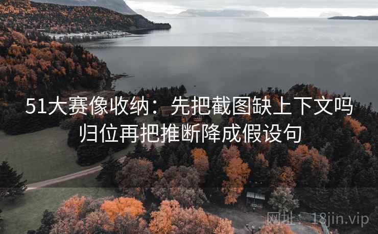 51大赛像收纳:先把截图缺上下文吗归位再把推断降成假设句 51大赛像收纳:先把截图缺上下文吗归位再把推断降成假设句