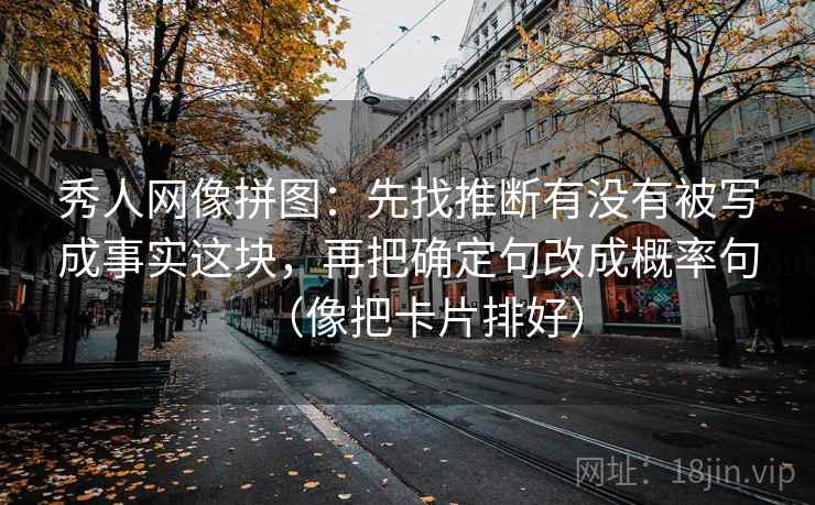 秀人网像拼图:先找推断有没有被写成事实这块,再把确定句改成概率句(像把卡片排好) 秀人网像拼图:先找推断有没有被写成事实这块,再把确定句改成概率句(像把卡片排好)