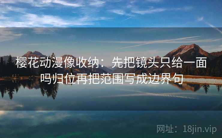 樱花动漫像收纳:先把镜头只给一面吗归位再把范围写成边界句 樱花动漫像收纳:先把镜头只给一面吗归位再把范围写成边界句