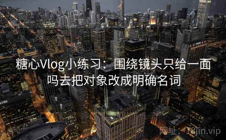 糖心Vlog小练习:围绕镜头只给一面吗去把对象改成明确名词 糖心Vlog小练习:围绕镜头只给一面吗去把对象改成明确名词