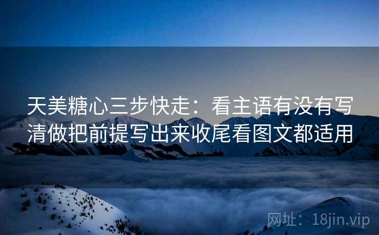 天美糖心三步快走:看主语有没有写清做把前提写出来收尾看图文都适用 天美糖心三步快走:看主语有没有写清做把前提写出来收尾看图文都适用