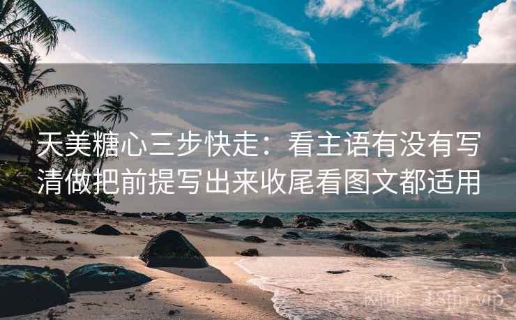天美糖心三步快走:看主语有没有写清做把前提写出来收尾看图文都适用 天美糖心三步快走:看主语有没有写清做把前提写出来收尾看图文都适用