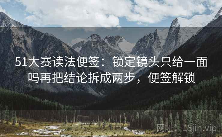 51大赛读法便签:锁定镜头只给一面吗再把结论拆成两步,便签解锁 51大赛读法便签:锁定镜头只给一面吗再把结论拆成两步,便签解锁