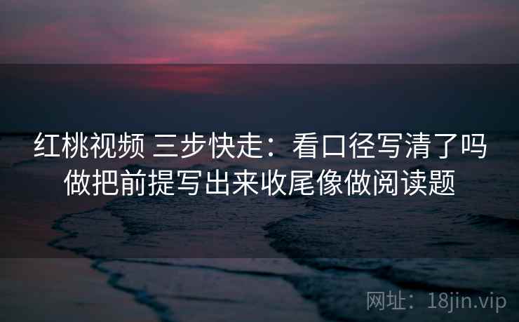 红桃视频 三步快走:看口径写清了吗做把前提写出来收尾像做阅读题 红桃视频 三步快走:看口径写清了吗做把前提写出来收尾像做阅读题