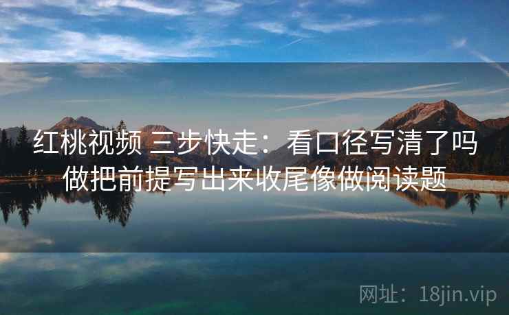 红桃视频 三步快走:看口径写清了吗做把前提写出来收尾像做阅读题 红桃视频 三步快走:看口径写清了吗做把前提写出来收尾像做阅读题