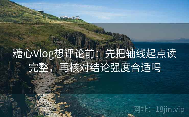 糖心Vlog想评论前:先把轴线起点读完整,再核对结论强度合适吗 糖心Vlog想评论前:先把轴线起点读完整,再核对结论强度合适吗