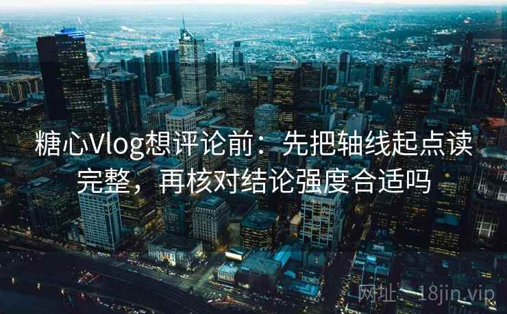 糖心Vlog想评论前：先把轴线起点读完整，再核对结论强度合适吗