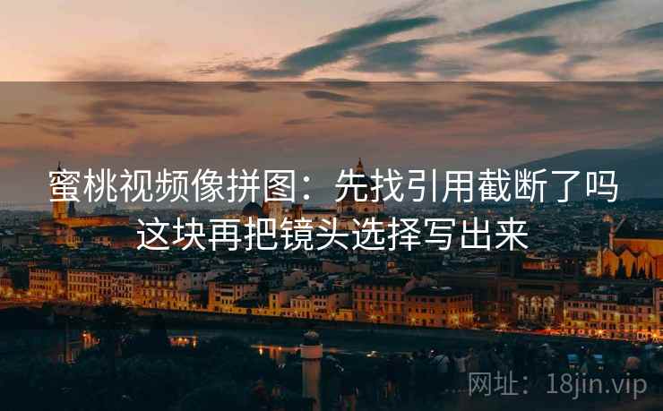 蜜桃视频像拼图：先找引用截断了吗这块再把镜头选择写出来