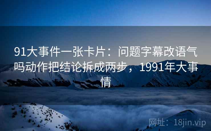91大事件一张卡片：问题字幕改语气吗动作把结论拆成两步，1991年大事情