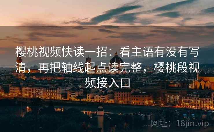 樱桃视频快读一招:看主语有没有写清,再把轴线起点读完整,樱桃段视频接入口 樱桃视频快读一招:看主语有没有写清,再把轴线起点读完整,樱桃段视频接入口