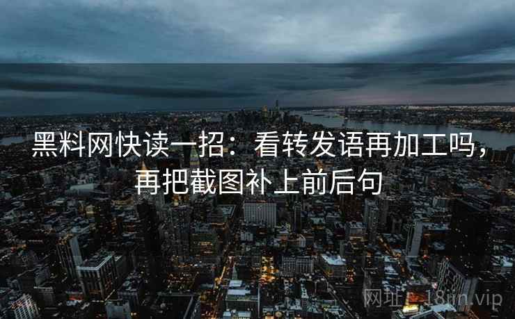 黑料网快读一招:看转发语再加工吗,再把截图补上前后句 黑料网快读一招:看转发语再加工吗,再把截图补上前后句