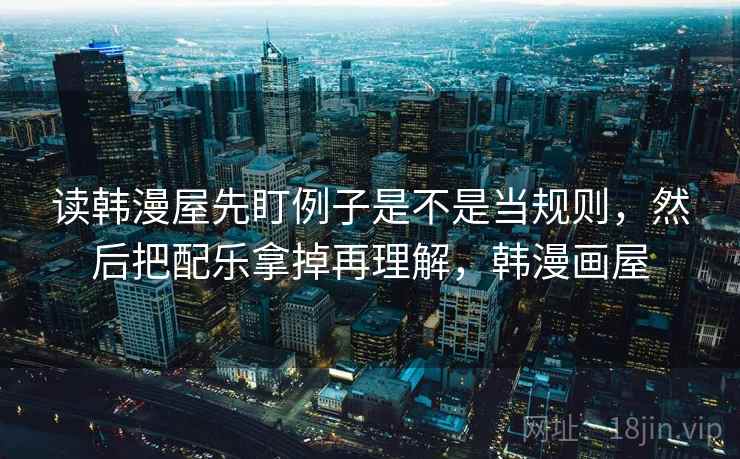 读韩漫屋先盯例子是不是当规则,然后把配乐拿掉再理解,韩漫画屋 读韩漫屋先盯例子是不是当规则,然后把配乐拿掉再理解,韩漫画屋