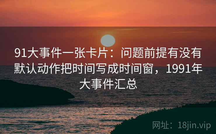 91大事件一张卡片：问题前提有没有默认动作把时间写成时间窗，1991年大事件汇总
