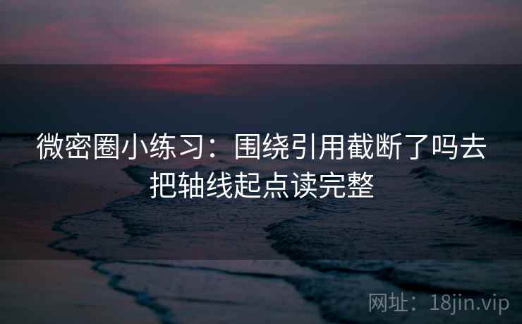 微密圈小练习:围绕引用截断了吗去把轴线起点读完整 微密圈小练习:围绕引用截断了吗去把轴线起点读完整